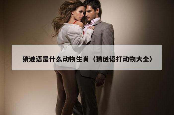 猜谜语是什么动物生肖(猜谜语打动物大全)